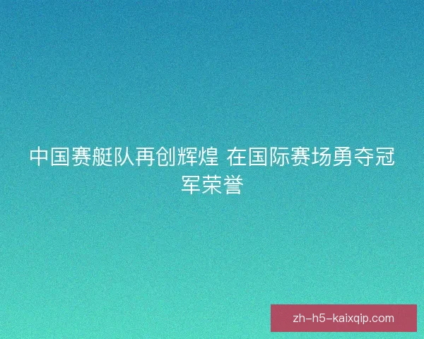 中国赛艇队再创辉煌 在国际赛场勇夺冠军荣誉