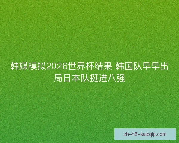 韩媒模拟2026世界杯结果 韩国队早早出局日本队挺进八强
