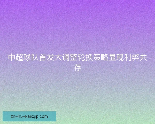 中超球队首发大调整轮换策略显现利弊共存